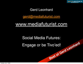 www.mediafuturist.com




                              Gerd Leonhard

                          gerd@mediafuturist.com

                        www.mediafuturist.com

                          Social Media Futures:
                          Engage or be Tivo’ed!                       rd
                                                                 n ha
                                                            L eo
                                                     e rd
                                                 o fG
                                            st
                                         Be
Tuesday, July 1, 2008                                                                 1
 