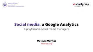 Social media, a Google Analytics
4 przykazania social media managera
Mateusz Muryjas
Analityczny
 