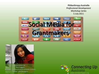 Social Media for Grantmakers  Philanthropy Australia Professional Development Workshop Series 5 July 2011 Presentation by:  Shai Coggins Manager, Communications & Web Content Twitter: @shaicoggins 