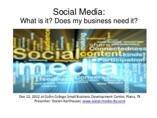 Social Media:
What is it? Does my business need it?




Dec 12, 2012 at Collin College Small Business Development Center, Plano, TX
         Presenter: Dorian Karthauser, www.social-media-diy.com
 