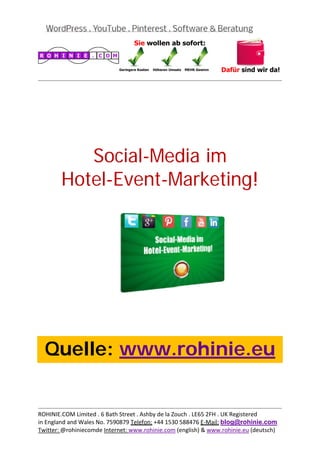  
                                                                                           
 




           Social-Media im
        Hotel-Event-Marketing!
 

 

 

 

 

 

 

 

 



    Quelle: www.rohinie.eu
 

 


                                                                                           
ROHINIE.COM Limited . 6 Bath Street . Ashby de la Zouch . LE65 2FH . UK Registered 
in England and Wales No. 7590879 Telefon: +44 1530 588476 E‐Mail: blog@rohinie.com 
Twitter: @rohiniecomde Internet: www.rohinie.com (english) & www.rohinie.eu (deutsch)  
 