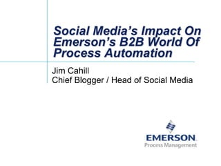 Social Media’s Impact On
Emerson’s B2B World Of
Process Automation
Jim Cahill
Chief Blogger / Head of Social Media

 