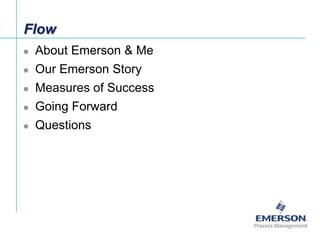 Flow


About Emerson & Me



Our Emerson Story



Measures of Success



Going Forward



Questions

[File Name or Ev...