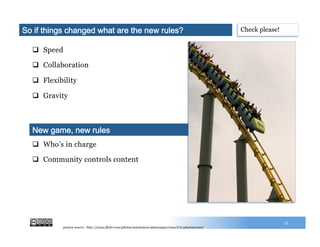 q  Speed
q  Collaboration
q  Flexibility
q  Gravity
15
q  Who’s in charge
q  Community controls content
New game, new rules
Check please!So if things changed what are the new rules?
picture source: http://www.flickr.com/photos/antonolsen/969004930/sizes/l/in/photostream/
 