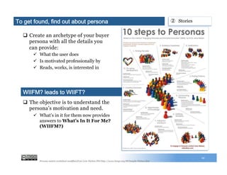 q  Create an archetype of your buyer
persona with all the details you
can provide:
ü  What the user does
ü  Is motivated professionally by
ü  Reads, works, is interested in
19
q  The objective is to understand the
persona’s motivation and need.
ü  What’s in it for them now provides
answers to What’s In It For Me?
(WIIFM?)
WIIFM? leads to WIIFT?
To get found, find out about persona ②  Stories
Persona matrix worksheet modified from Lene Nielsen PhD http://www.hceye.org/HCInsight-Nielsen.htm
 