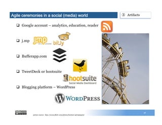 q  Google account – analytics, education, reader
q  j.mp
q  Bufferapp.com
q  TweetDeck or hootsuite
q  Blogging platform – WordPress
46
③  ArtifactsAgile ceremonies in a social (media) world
picture source: http://www.flickr.com/photos/beckner/4672529316/
 