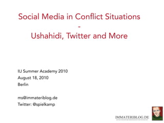Social Media in Conﬂict Situations
                 -
   Ushahidi, Twitter and More



IIJ Summer Academy 2010
August 18, 2010
Berlin


ms@immateriblog.de
Twitter: @spielkamp
 