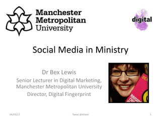 Social Media in Ministry
Dr Bex Lewis
Senior Lecturer in Digital Marketing,
Manchester Metropolitan University
Director, Digital Fingerprint
Tweet @drbexl 104/03/17
http://bit.ly/soc-med-min-crewe
 