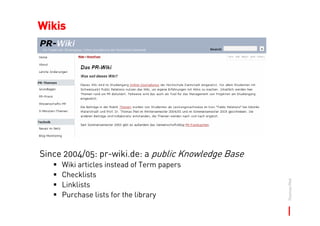 Wikis




Since 2004/05: pr-wiki.de: a public Knowledge Base
     Wiki articles instead of Term papers
     Checklists



...