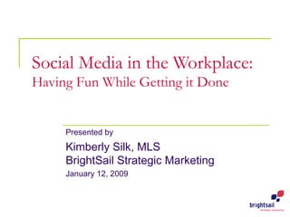 Social Media in the Workplace: Having Fun While Getting it Done Presented by Kimberly Silk, MLS BrightSail Strategic Marketing January 12, 2009 