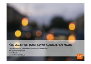 Как украинцы используют социальные медиа
Глеб Вышлинский, заместитель директора GfK Ukraine
hlib.vyshlinsky@gfk.com
www.gfk.ua
www.twitter.com/gfk_ua
 