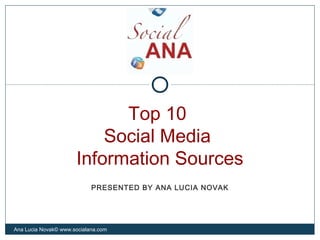 Top 10
Social Media
Information Sources
Ana Lucia Novak© www.socialana.com
PRESENTED BY ANA LUCIA NOVAK
 