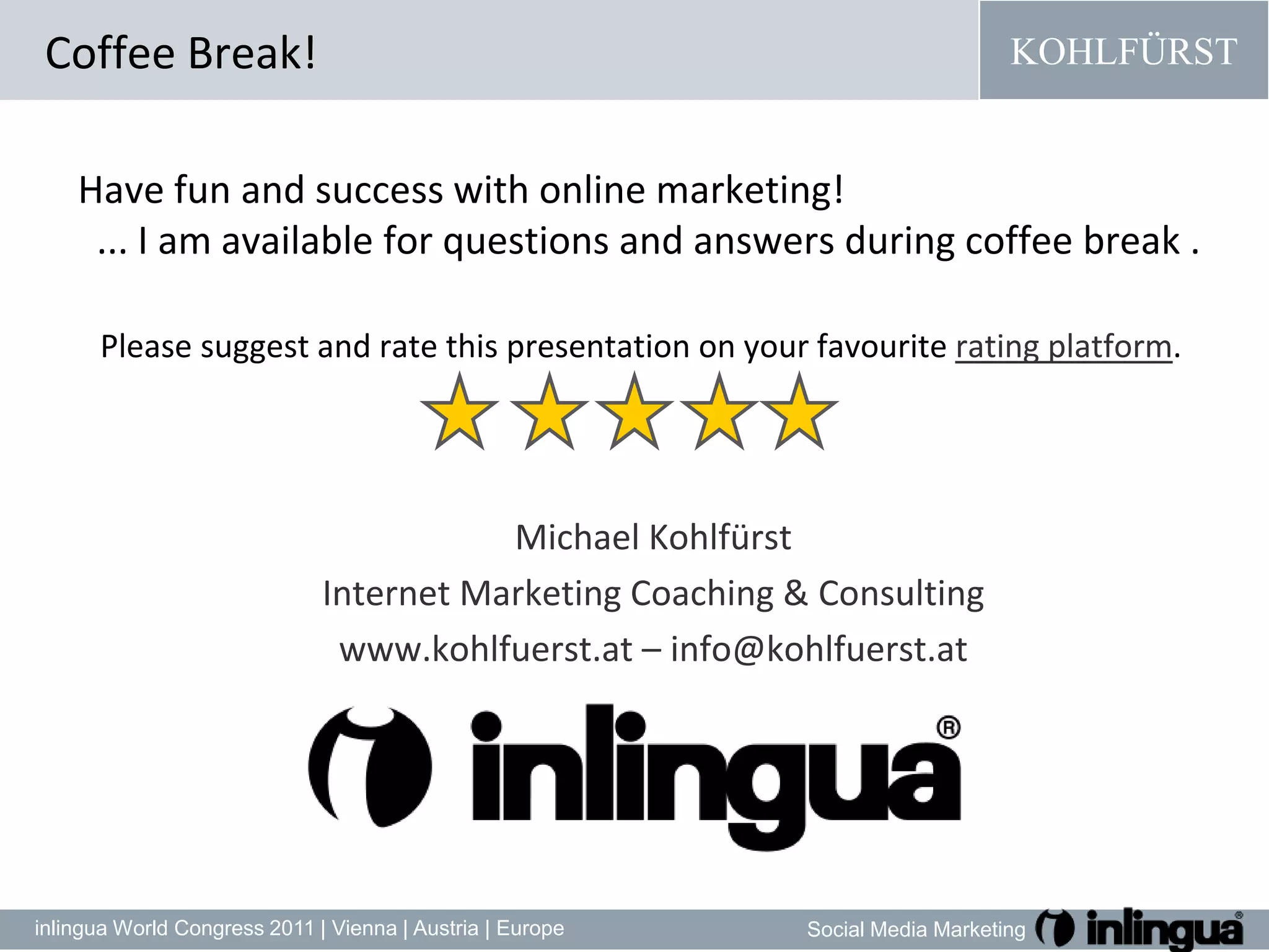 Coffee Break!Have fun and success with online marketing!  ... I am available for questions and answers during coffee break .Pleasesuggestand rate thispresentation on yourfavouriterating platform.Michael Kohlfürst  Internet Marketing Coaching & Consultingwww.kohlfuerst.at – info@kohlfuerst.at