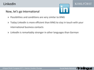 LinkedInNow, let'sgo InternationalPossibilities and conditions are very similar to XINGToday Linkedlnismoreefficientthan XING tostay in touchwithyour international business contactsLinkedlnisremarkablystronger in otherlanguagesthanGerman 