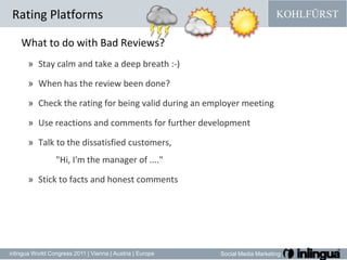 Rating PlatformsWhat to do with Bad Reviews?Stay calm and take a deep breath :-) When has the review been done?Check theratingforbeing valid during an employermeetingUsereactionsandcommentsforfurtherdevelopmentTalk to the dissatisfied customers, 	"Hi, I'm the manager of ...."Stick tofactsand honest comments