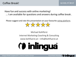 Coffee Break!Have fun and success with online marketing!  ... I am available for questions and answers during coffee break .Pleasesuggestand rate thispresentation on yourfavouriterating platform.Michael Kohlfürst  Internet Marketing Coaching & Consultingwww.kohlfuerst.at – info@kohlfuerst.at