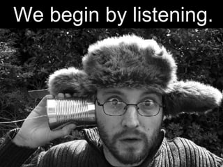 We begin by listening. 