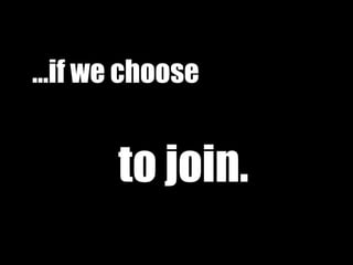 … if we choose   to join. 