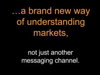 … a brand new way of understanding markets, not just another messaging channel. 