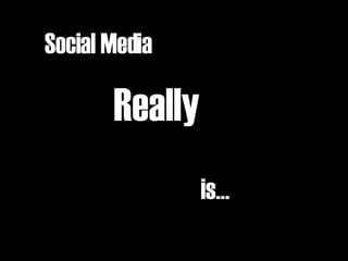 Social Media   Really  is… 