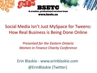 Social Media Isn’t Just MySpace for Tweens:How Real Business is Being Done OnlinePresented for the Eastern Ontario Women in Finance Charity Conference Erin Blaskie - www.erinblaskie.com @ErinBlaskie (Twitter) 