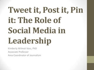 Tweet it, Post it, Pin
it: The Role of
Social Media in
Leadership
Kimberly Wilmot Voss, PhD
Associate Professor
Area Coordinator of Journalism
 