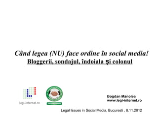 Când legea (NU) face ordine în social media!
    Bloggerii, sondajul, îndoiala și colonul




                                             Bogdan Manolea
                                             www.legi-internet.ro

                Legal Issues in Social Media, Bucuresti , 8.11.2012
 