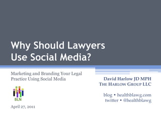 1




Why Should Lawyers
Use Social Media?
Marketing and Branding Your Legal
Practice Using Social Media           David Harlow JD MPH
                                    THE HARLOW GROUP LLC

                                     blog • healthblawg.com
                                      twitter • @healthblawg
April 27, 2011
 