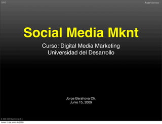 Social Media Mknt
                                 Curso: Digital Media Marketing
                                  Universidad del Desarrollo




                                          Jorge Barahona Ch.
                                            Junio 15, 2009



® 2000-2009 AyerViernes S.A.

lunes 15 de junio de 2009
 