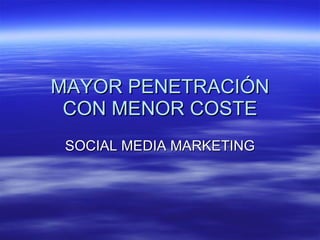 MAYOR PENETRACIÓN CON MENOR COSTE SOCIAL MEDIA MARKETING 