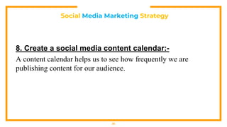 Social Media Marketing Strategy
8. Create a social media content calendar:-
A content calendar helps us to see how frequently we are
publishing content for our audience.
35
 