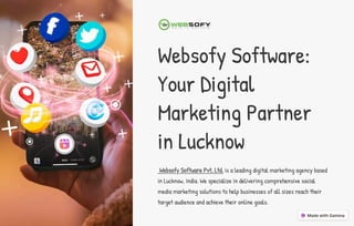 Websofy Software:
Your Digital
Marketing Partner
in Lucknow
Websofy Software Pvt. Ltd. is a leading digital marketing agency based
in Lucknow, India. We specialize in delivering comprehensive social
media marketing solutions to help businesses of all sizes reach their
target audience and achieve their online goals.
 