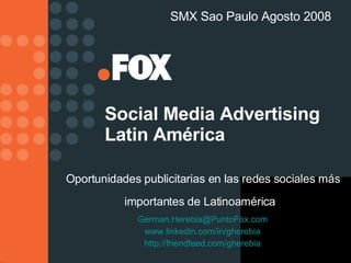 Social Media Advertising Latin América Oportunidades publicitarias en las redes sociales más importantes de Latinoamérica   SMX Sao Paulo Agosto 2008 [email_address] www. linkedin .com/in/gherebia http://friendfeed.com/gherebia 