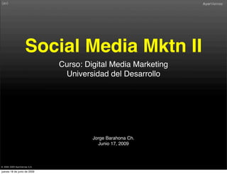 Social Media Mktn II
                               Curso: Digital Media Marketing
                                Universidad del Desarrollo




                                        Jorge Barahona Ch.
                                          Junio 17, 2009



® 2000-2009 AyerViernes S.A.

jueves 18 de junio de 2009
 