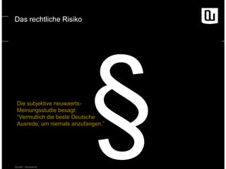 Das rechtliche Risiko

Die subjektive neuwaertsMeinungsstudie besagt:
“Vermutlich die beste Deutsche
Ausrede, um niemals anzufangen.”

Quelle: neuwaerts

 