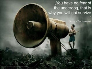 „You have no fear of
the underdog, that is
why you will not survive
“
[Spoon – The Underdog]

Quelle: http://boodahboy.com/post/18257902402 (Bild)
Quelle: http://12most.com/2013/06/24/social-media-strategy-tips-for-the-underdog/ http://cnettv.cnet.com/spoon-underdog/9742-1_53-28613.html

 