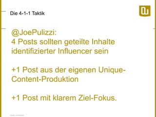 Die 4-1-1 Taktik

@JoePulizzi:
4 Posts sollten geteilte Inhalte
identifizierter Influencer sein
+1 Post aus der eigenen UniqueContent-Produktion
+1 Post mit klarem Ziel-Fokus.
Quelle: neuwaerts

 