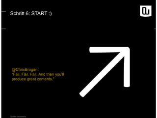 Schritt 6: START :)

@ChrisBrogan:
“Fail. Fail. Fail. And then you'll
produce great contents."

Quelle: neuwaerts

 