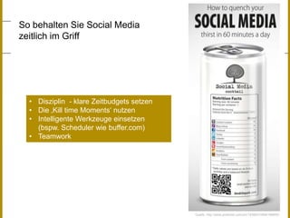 So behalten Sie Social Media
zeitlich im Griff

• Disziplin - klare Zeitbudgets setzen
• Die ‚Kill time Moments„ nutzen
• Intelligente Werkzeuge einsetzen
(bspw. Scheduler wie buffer.com)
• Teamwork

Quelle: http://www.pinterest.com/pin/18366310954188855/

 