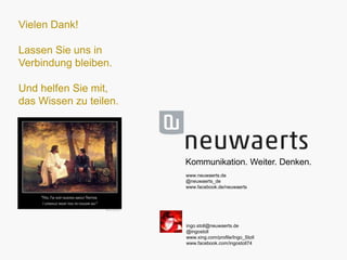 Vielen Dank!
Lassen Sie uns in
Verbindung bleiben.
Und helfen Sie mit,
das Wissen zu teilen.

Kommunikation. Weiter. Denken.
www.neuwaerts.de
@neuwaerts_de
www.facebook.de/neuwaerts

ingo.stoll@neuwaerts.de
@ingostoll
www.xing.com/profile/Ingo_Stoll
www.facebook.com/ingostoll74

 