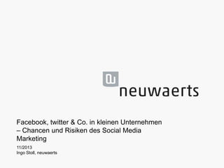 Facebook, twitter & Co. in kleinen Unternehmen
– Chancen und Risiken des Social Media
Marketing
11/2013
Ingo Stoll, neuwae...