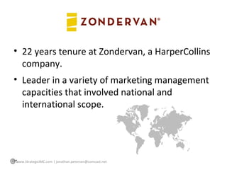 <ul><li>22 years tenure at Zondervan, a HarperCollins company. </li></ul><ul><li>Leader in a variety of marketing manageme...