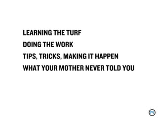 LEARNING THE TURF
DOING THE WORK
TIPS, TRICKS, MAKING IT HAPPEN
WHAT YOUR MOTHER NEVER TOLD YOU
 