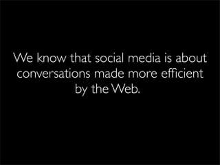 We know that social media is about
conversations made more efﬁcient
          by the Web...