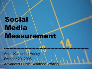 Social  Media  Measurement -------------------------------------------------------------- Anne Katherine Horley October 20, 2008 Advanced Public Relations Writing 