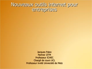 Nouveaux outils internet pour entreprises Jacques Folon Partner JITM Professeur ICHEC Chargé de cours UCL Professeur invité Université de Metz 