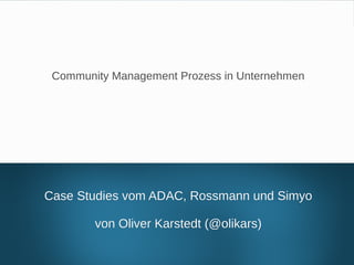 Community Management Prozesse in Unternehmen
Case Studies vom ADAC, Rossmann und SimyoCase Studies vom ADAC, Rossmann und Simyo
von Oliver Karstedt (@olikars)von Oliver Karstedt (@olikars)
Community Management Prozess in Unternehmen
 