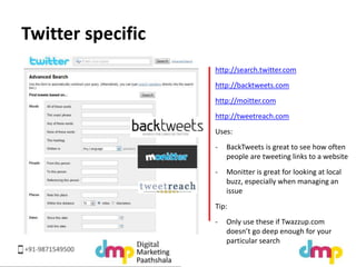Twitter specific 
http://search.twitter.com 
http://backtweets.com 
http://moitter.com 
http://tweetreach.com 
Uses: 
- Ba...