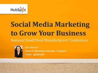 Social Media Marketing
to Grow Your Business
National Small Food Manufacturers’ Conference
        Ellie Mirman
        Inbound Marketing Manager, HubSpot
        Twitter: @ellieeille
 