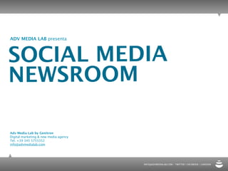 ADV MEDIA LAB presenta



SOCIAL MEDIA
NEWSROOM

Adv Media Lab by Genitron
Digital marketing & new media agency
Tel. +39 345 5755352
info@advmedialab.com




                                       INFO@ADVMEDIALAB.COM - TWITTER | FACEBOOK | LINKEDIN
 